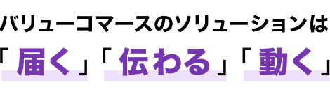 バリューコマースのソリューションは「届く」「伝わる」「動く」